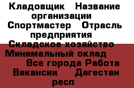 Кладовщик › Название организации ­ Спортмастер › Отрасль предприятия ­ Складское хозяйство › Минимальный оклад ­ 26 000 - Все города Работа » Вакансии   . Дагестан респ.